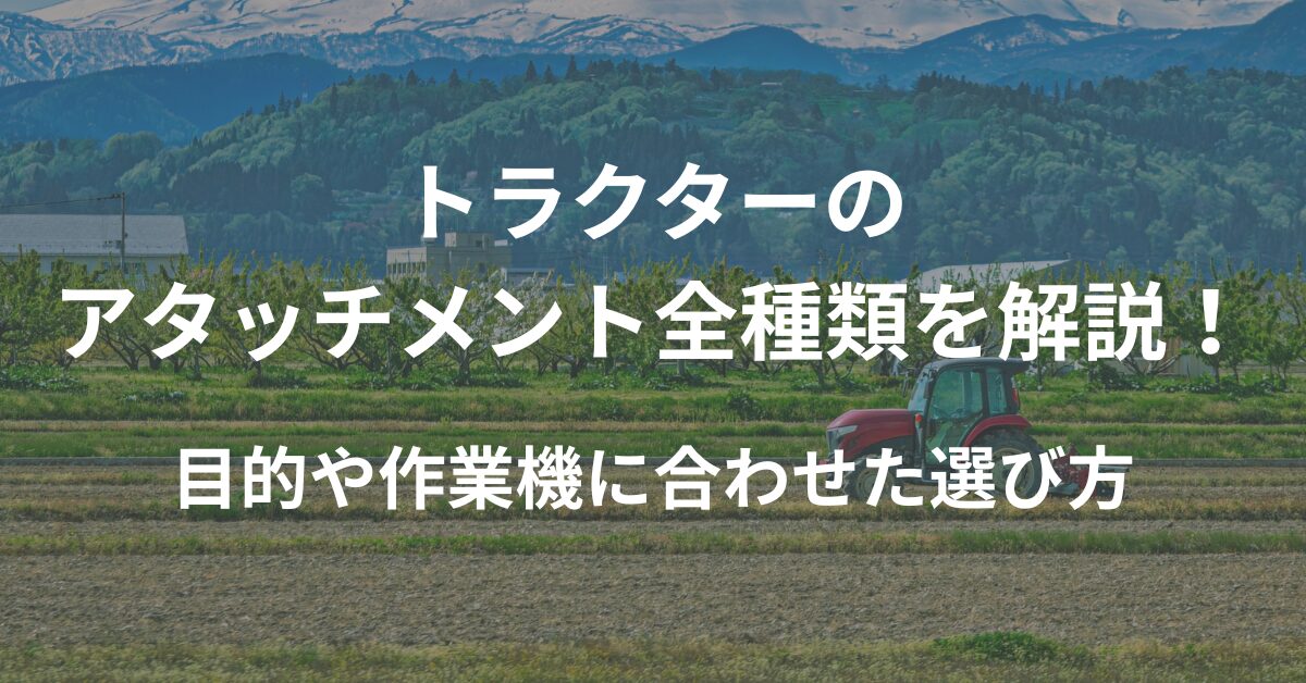 トラクターのアタッチメント全種類を解説！目的や作業機に合わせた選び方とは？