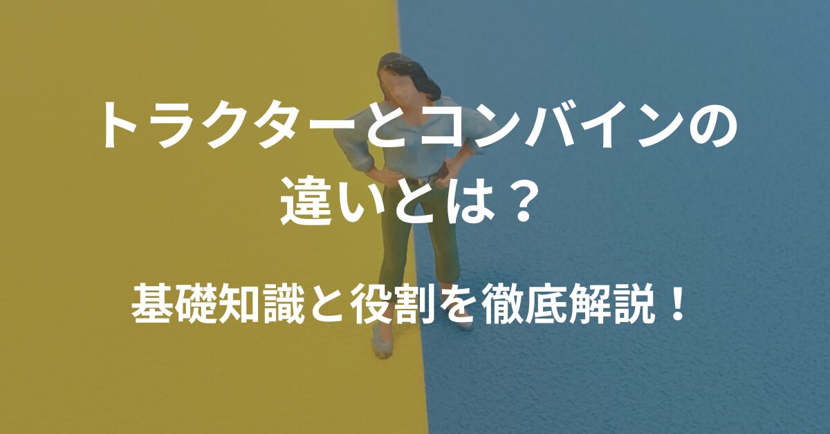 トラクターとコンバインの違いとは？農業機械の基礎知識と役割を徹底解説！