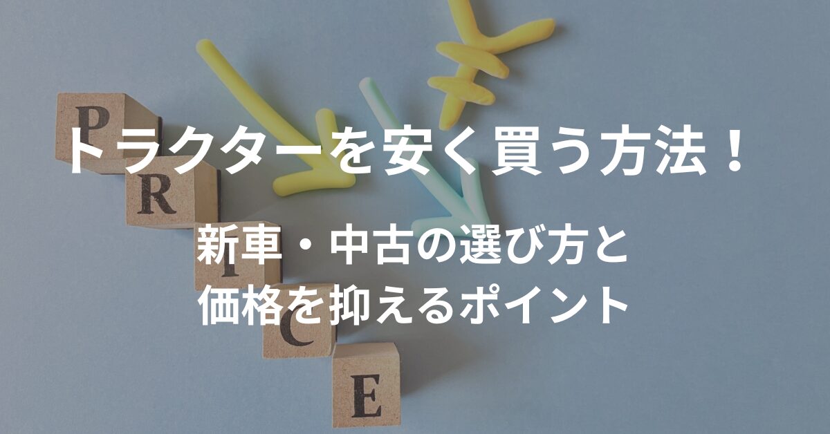 トラクターを安く買う方法！新車・中古の選び方と価格を抑えるポイント