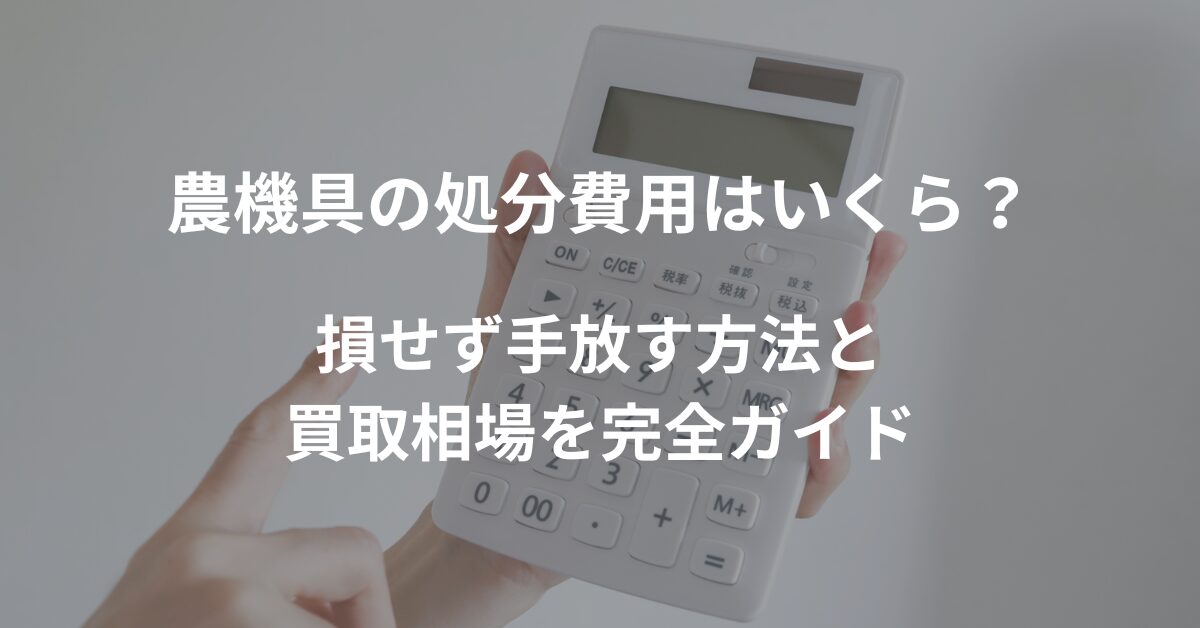 農機具の処分費用はいくら？損せず手放す方法と買取相場を完全ガイド